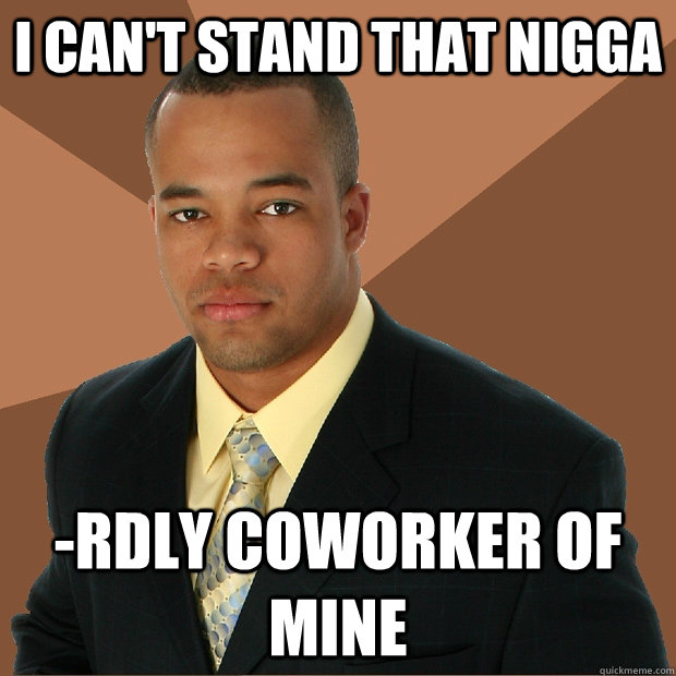 i can't stand that nigga -rdly coworker of mine  Successful Black Man