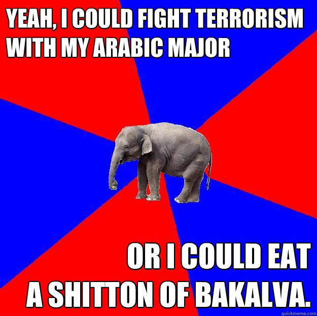 Yeah, I could fight terrorism with my Arabic major Or I could eat 
a shitton of BAKALVA.  Foreign language elephant