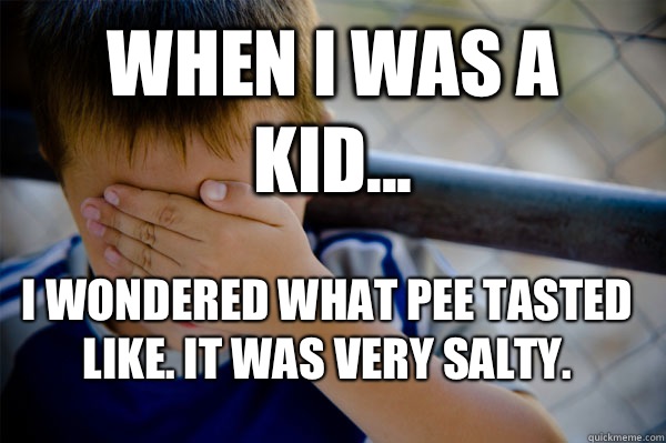 WHEN I WAS A KID... I wondered what pee tasted like. It was very salty.   Confession kid