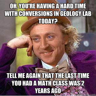 Oh, You're having a hard time with conversions in geology lab today? Tell me again that the last time you had a math class was 2 years ago  Condescending Wonka