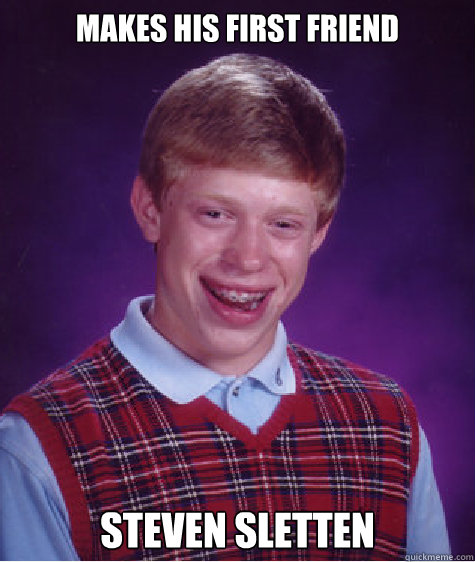 Makes his first friend Steven Sletten  Bad Luck Brian