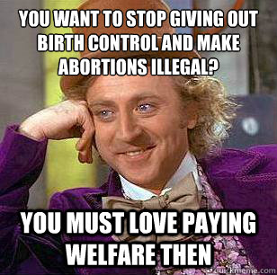 You want to stop giving out birth control and make abortions illegal? You must love paying welfare then  Condescending Wonka