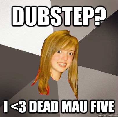 Dubstep? I <3 dead mau five  Musically Oblivious 8th Grader