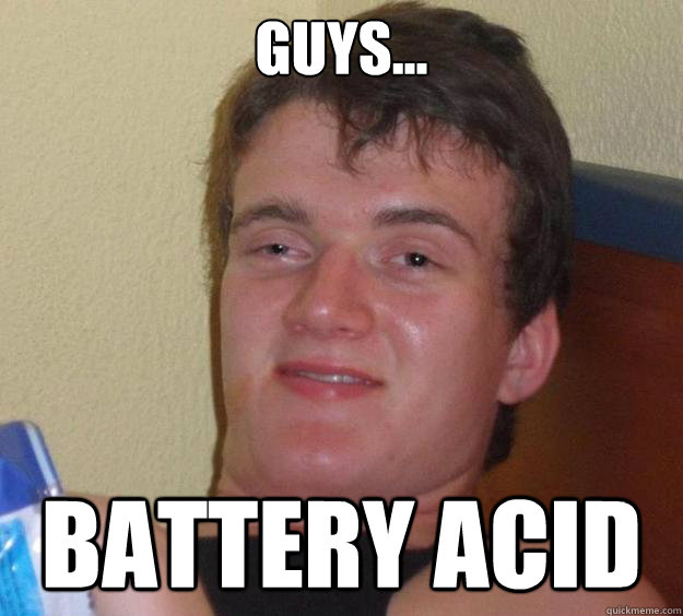 Guys... Battery acid - Guys... Battery acid  10 Guy