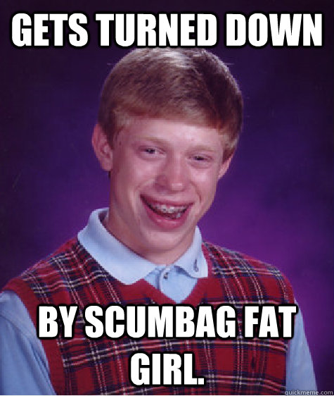 Gets turned down  by scumbag fat girl. - Gets turned down  by scumbag fat girl.  Bad Luck Brian