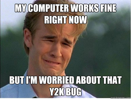 My computer works fine right now but i'm worried about that Y2K bug  1990s Problems