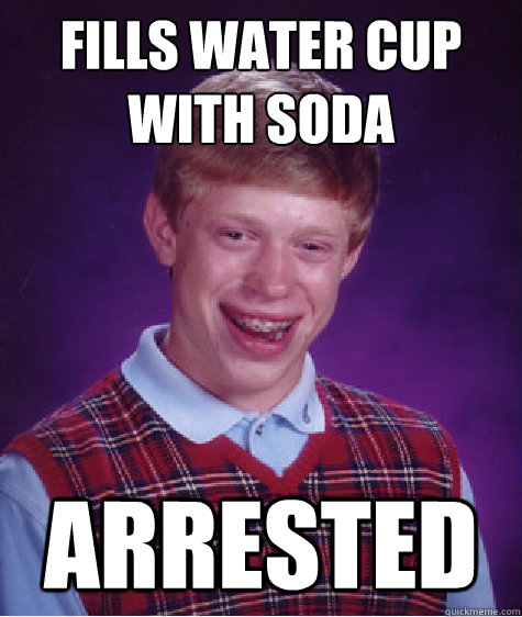 FILLS WATER CUP WITH SODA ARRESTED  Bad Luck Brian