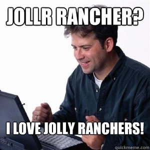 jollr rancher? I love Jolly Ranchers!  Lonely Computer Guy