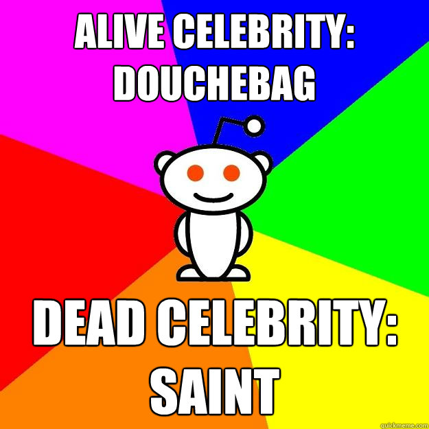 Alive celebrity: douchebag Dead celebrity: Saint  Reddit Alien