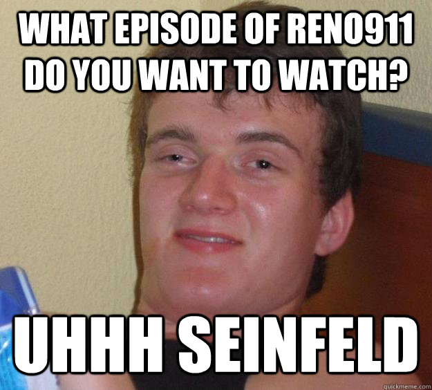 What episode of reno911 do you want to watch? Uhhh Seinfeld  10 Guy