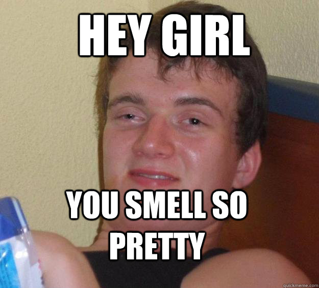  hey girl you smell so pretty  10 Guy