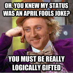 Oh, you knew my status was an april fools joke? You must be really logically gifted  Condescending Wonka