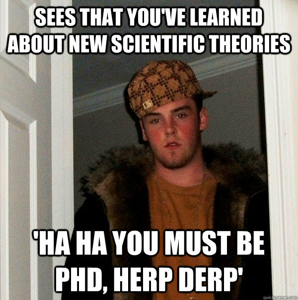 sees that you've learned about new scientific theories 'ha ha you must be PHD, herp derp' - sees that you've learned about new scientific theories 'ha ha you must be PHD, herp derp'  Scumbag Steve