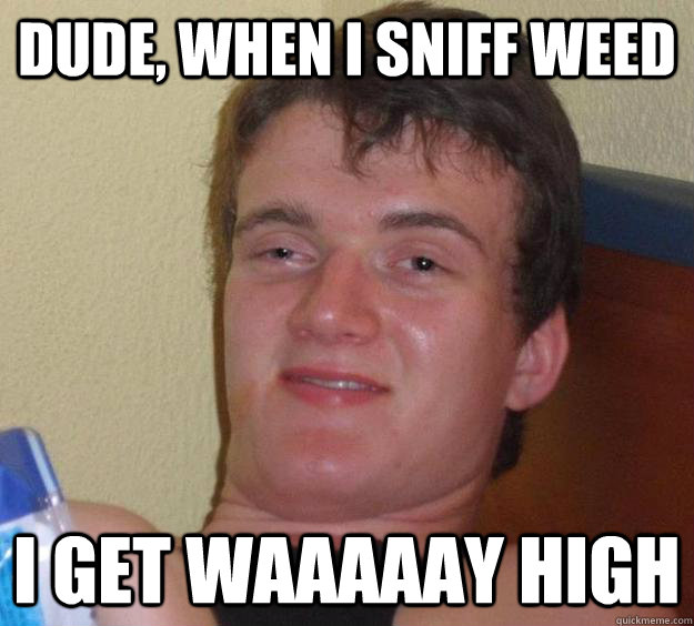 Dude, when i sniff weed i get waaaaay high  10 Guy