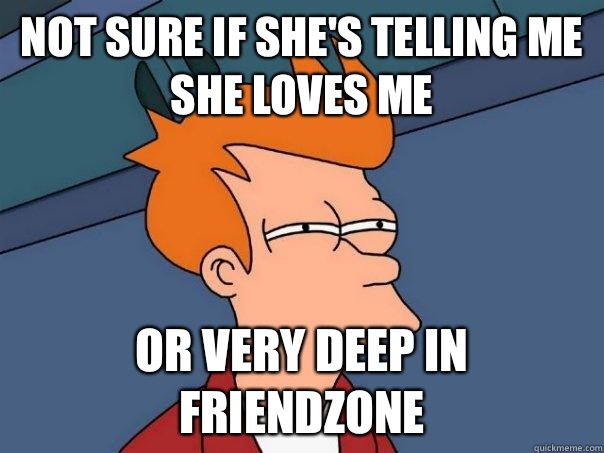 Not sure if she's telling me she loves me Or very deep in friendzone  Futurama Fry