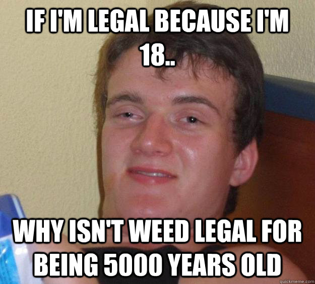 If i'm legal because i'm 18.. why isn't weed legal for being 5000 years old - If i'm legal because i'm 18.. why isn't weed legal for being 5000 years old  10 Guy