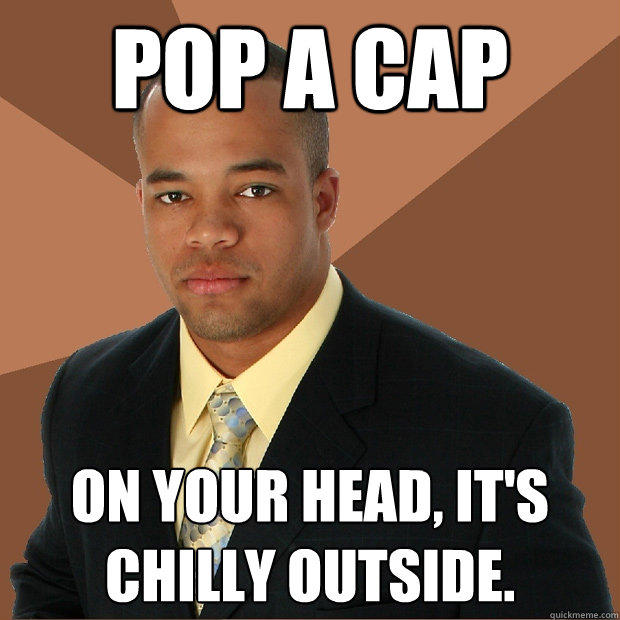 pop a cap on your head, it's chilly outside. - pop a cap on your head, it's chilly outside.  Successful Black Man