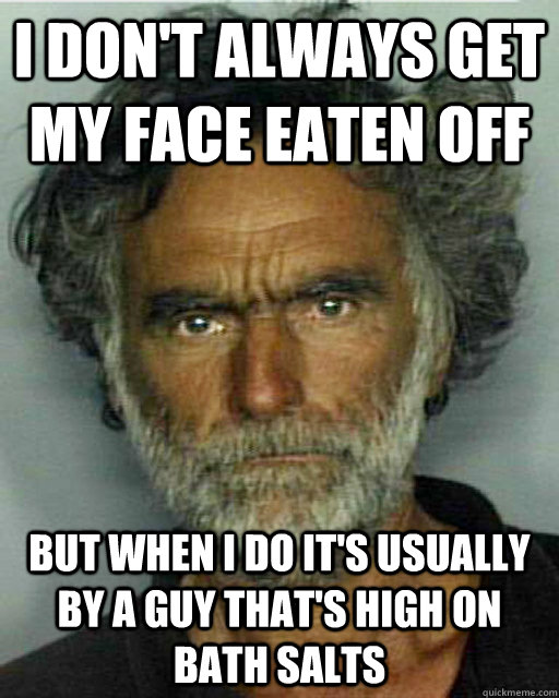 i don't always get my face eaten off but when i do it's usually by a guy that's high on bath salts - i don't always get my face eaten off but when i do it's usually by a guy that's high on bath salts  Most Interesting Ronald Poppo