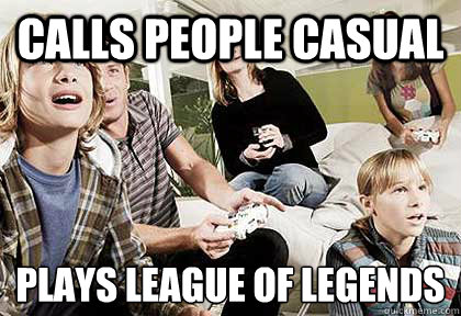 Calls people casual plays league of legends
  