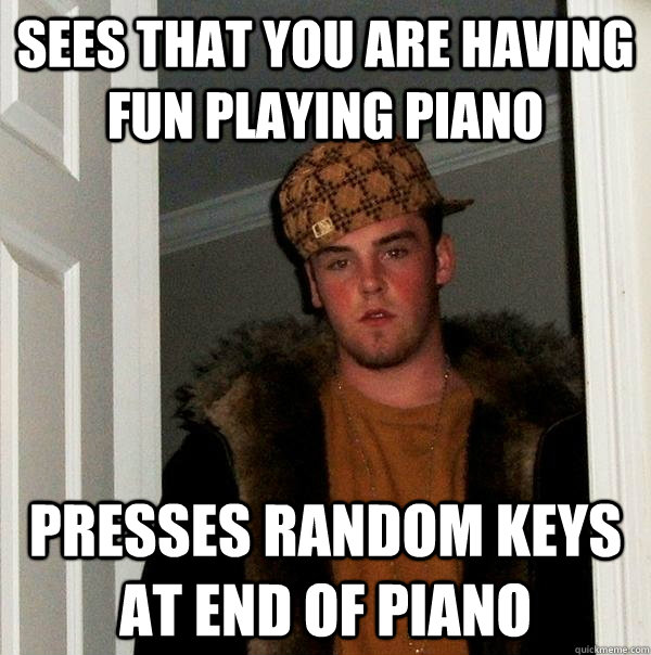 sees that you are having fun playing piano presses random keys at end of piano - sees that you are having fun playing piano presses random keys at end of piano  Scumbag Steve