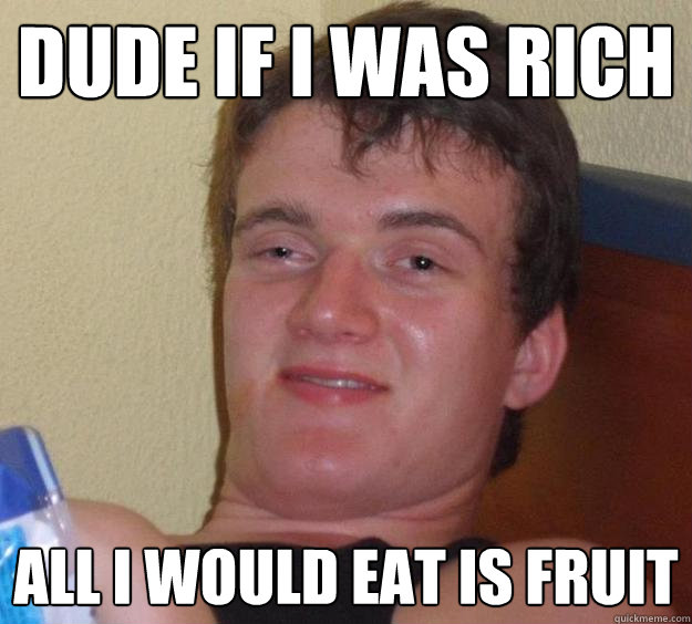 Dude if I was rich All I would eat is fruit  10 Guy