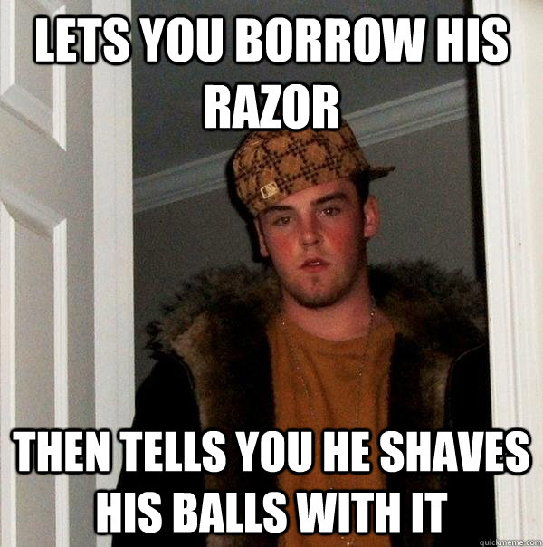 Lets you borrow his razor Then tells you he shaves his balls with it  Scumbag Steve