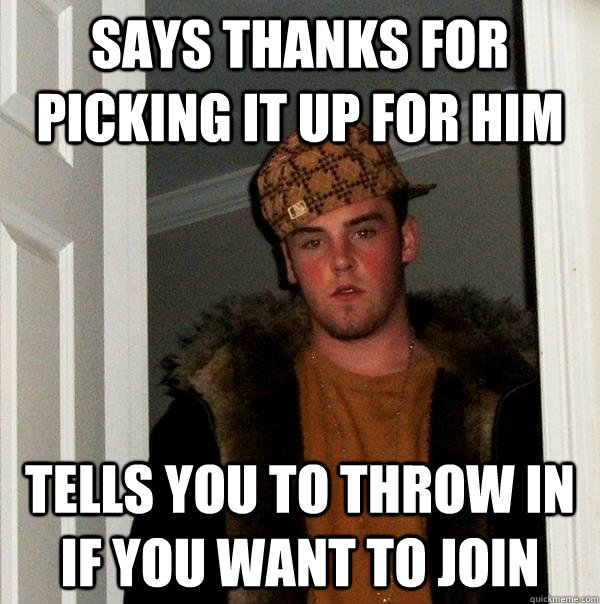 Says thanks for picking it up for him Tells you to throw in if you want to join - Says thanks for picking it up for him Tells you to throw in if you want to join  Scumbag Steve