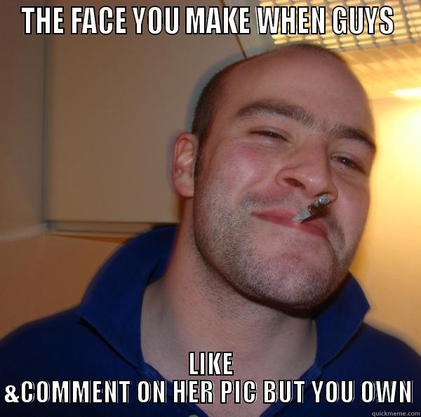 That bitch mine  - THE FACE YOU MAKE WHEN GUYS  LIKE &COMMENT ON HER PIC BUT YOU OWN Good Guy Greg 