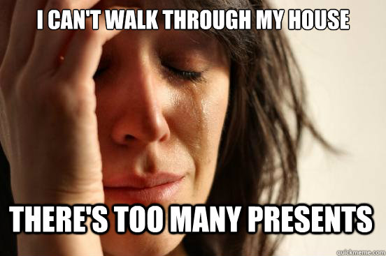 I can't walk through my house there's too many presents  First World Problems