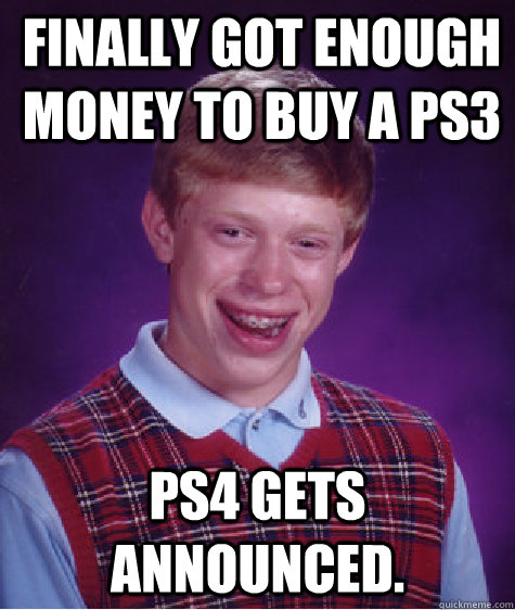 Finally got enough money to buy a ps3 Ps4 gets announced.  Bad Luck Brian