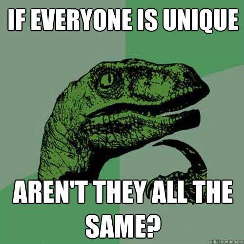 if everyone is unique Aren't they all the same?  Philosoraptor