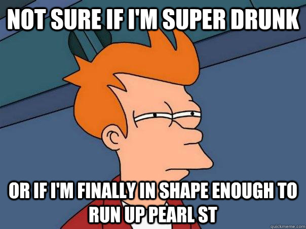 Not sure if I'm super drunk or if i'm finally in shape enough to run up pearl st  Futurama Fry