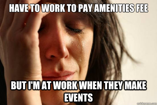 Have to work to pay amenities fee But I'm at work when they make events  First World Problems