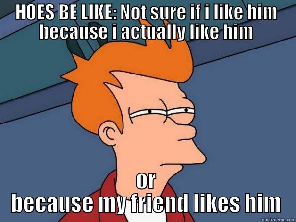 HOES BE LIKE: NOT SURE IF I LIKE HIM BECAUSE I ACTUALLY LIKE HIM OR BECAUSE MY FRIEND LIKES HIM Futurama Fry