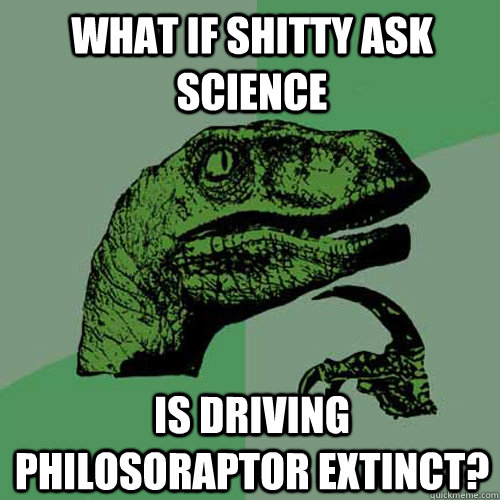 what if Shitty Ask Science Is driving philosoraptor extinct?   Philosoraptor