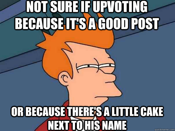 Not sure if upvoting because it's a good post Or because there's a little cake next to his name - Not sure if upvoting because it's a good post Or because there's a little cake next to his name  Futurama Fry
