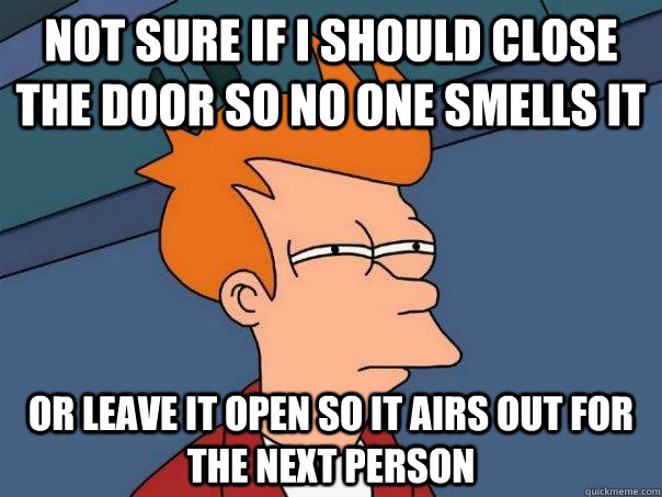 Not sure if I should close the door so no one smells it Or leave it open so it airs out for the next person  Futurama Fry