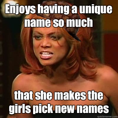 Enjoys having a unique name so much that she makes the girls pick new names  Scumbag Tyra