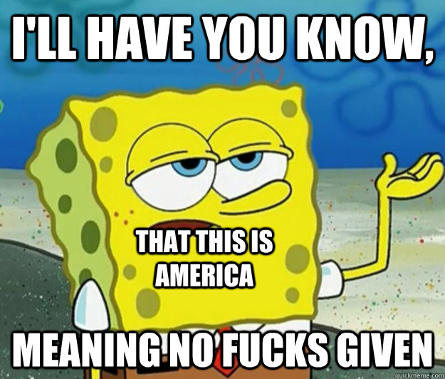 I'll have you know, meaning no fucks given that this is america - I'll have you know, meaning no fucks given that this is america  Tough Spongebob