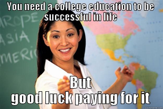 YOU NEED A COLLEGE EDUCATION TO BE SUCCESSFUL IN LIFE BUT GOOD LUCK PAYING FOR IT Unhelpful High School Teacher