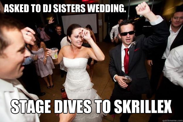 asked to dj sisters wedding. stage dives to skrillex  