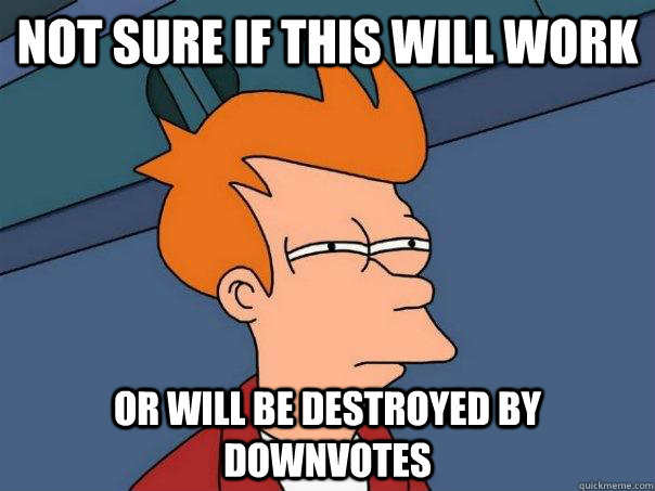 Not sure if this will work Or will be destroyed by downvotes - Not sure if this will work Or will be destroyed by downvotes  Futurama Fry