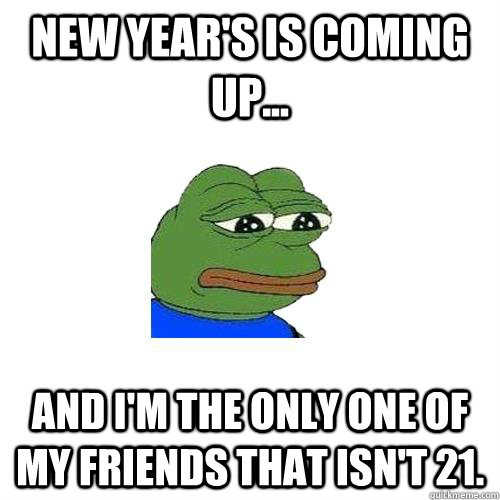 New year's is coming up... and i'm the only one of my friends that isn't 21.  Sad Frog