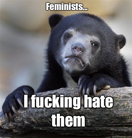 Feminists... I fucking hate them - Feminists... I fucking hate them  Confession Bear