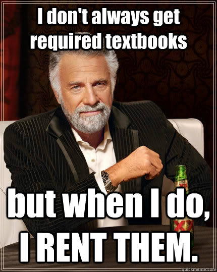 I don't always get required textbooks but when I do, I RENT THEM. - I don't always get required textbooks but when I do, I RENT THEM.  The Most Interesting Man In The World