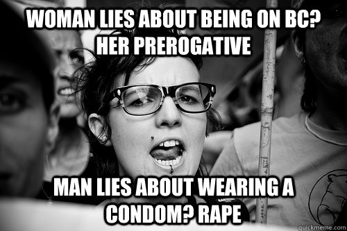 Woman lies about being on BC? Her prerogative Man lies about wearing a condom? rape  Hypocrite Feminist