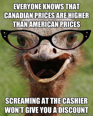 everyone knows that canadian prices are higher than american prices screaming at the cashier won't give you a discount  Judgmental Bookseller Ostrich