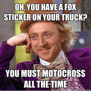 Oh, you have a fox sticker on your truck? you must motocross all the time  Condescending Wonka