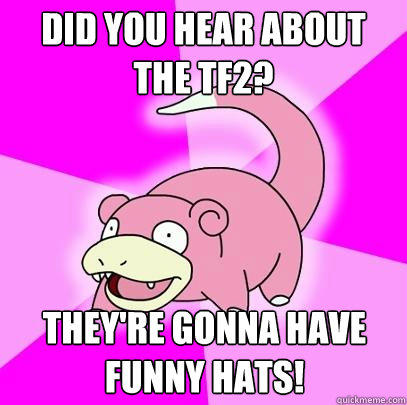 Did you hear about the TF2? They're gonna have funny hats!  Slowpoke