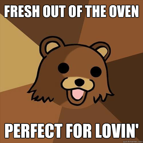 Fresh out of the oven perfect for lovin' - Fresh out of the oven perfect for lovin'  Pedobear